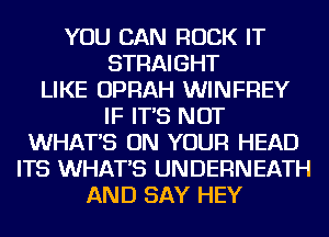 YOU CAN ROCK IT
STRAIGHT
LIKE OPRAH WINFREY
IF IT'S NOT
WHAT'S ON YOUR HEAD
ITS WHAT'S UNDERNEATH
AND SAY HEY