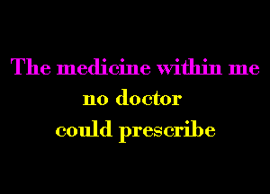 The medicine Within me

no doctor

could prescribe