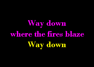 Way down
Where the fires blaze

W ay down