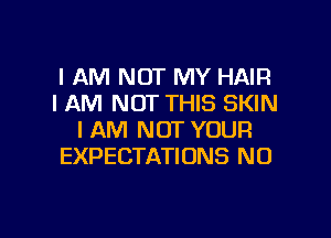I AM NOT MY HAIR
I AM NOT THIS SKIN

I AM NOT YOUR
EXPECTATIONS N0