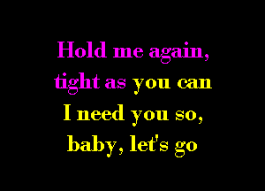 Hold me again,

tight as you can
I need you so,

baby, let's go