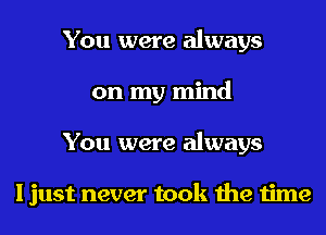 You were always
on my mind
You were always

I just never took the time