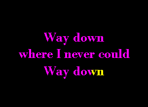 W ay down

Where I never could

W ay down