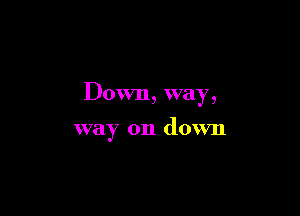 Down, way,

way on down