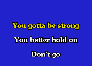 You gotta be strong

You better hold on

Don't go