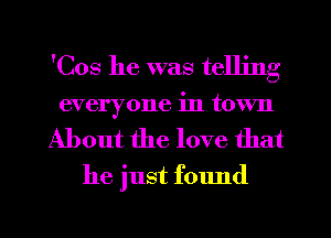 'Cos he was telling

everyone in town
About the love that

he just found