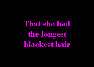 That she had

the longest
blackest hair