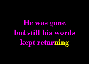 He was gone
but still his words
kept returning