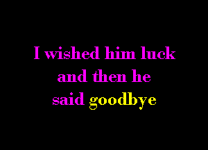 I wished him luck
and then he

said goodbye

g