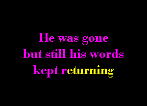 He was gone
but still his words
kept returning