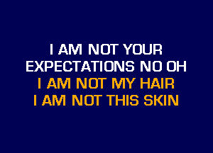 I AM NOT YOUR
EXPECTATIONS ND OH
I AM NOT MY HAIR
I AM NOT THIS SKIN