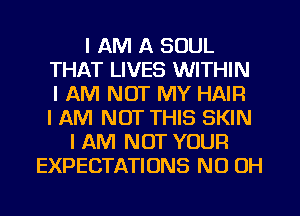 I AM A SOUL
THAT LIVES WITHIN
IAM NOT MY HAIR
I AM NOT THIS SKIN

I AM NOT YOUR
EXPECTATIONS ND OH