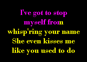 I've got to stop
myself from
Whisp'ring your name
She even kisses me

like you used to do