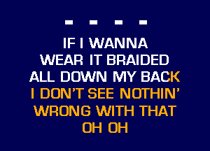 IF I WANNA
WEAR IT BRAIDED
ALL DOWN MY BACK
I DON'T SEE NOTHIN'
WRONG WITH THAT
OH OH