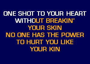 ONE SHOT TO YOUR HEART
WITHOUT BREAKIN'
YOUR SKIN
NO ONE HAS THE POWER
TO HURT YOU LIKE
YOUR KIN