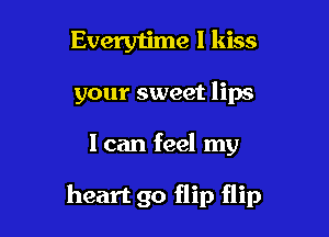 Everytime I kiss

your sweet lips

I can feel my

heart go flip flip
