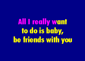 All I really want

lo do is baby,
be friends with you