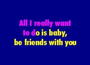 All I really want

lo do is baby,
be friends with you