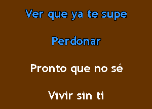 Ver que ya te supe

Perdonar
Pronto que no 9?

Vivir sin ti