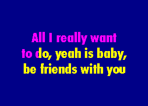 All I really wan!

to do, yeah is baby,
be friends with you