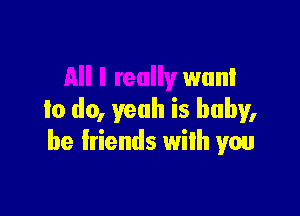 All I really wan!

to do, yeah is baby,
be friends with you