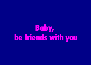 Baby,

be friends with you