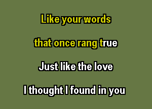 Like your words
that once rang true

Just like the love

lthought I found in you