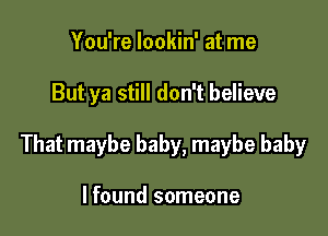 You're lookin' at me

But ya still don't believe

That maybe baby, maybe baby

I found someone