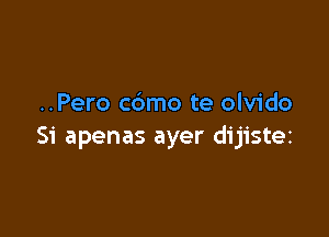 ..Pero c6mo te olvido

Si apenas ayer dijistez