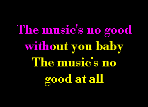 The music's 110 good
Without you baby

The music's 110

good at all