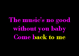 The music's 110 good
Without you baby

Come back to me