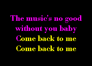 The music's 110 good
Without you baby
Come back to me
Come back to me