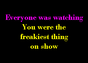 Everyone was watching
You were the
freakiest thing

on show