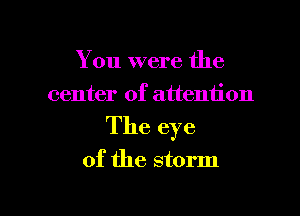 You were the
center of attention
The eye

of the storm

g