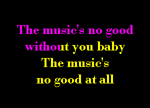 The music's 110 good
Without you baby
The music's

110 good at all