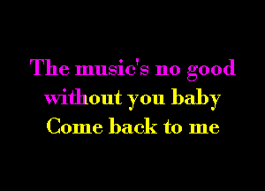 The music's 110 good
Without you baby

Come back to me