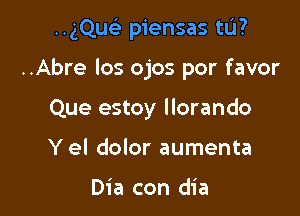 ..gQucL' piensas tL'I?

..Abre los ojos por favor

Que estoy llorando
Yel dolor aumenta

Dia con dia