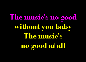 The music's 110 good
Without you baby
The music's

110 good at all