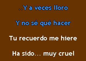 ..Y a veces lloro
Y no 569 qu hacer

Tu recuerdo me hiere

Ha sido... muy cruel