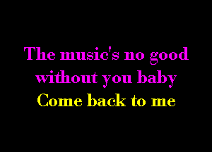 The music's 110 good
Without you baby

Come back to me