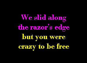 We slid along
the razor's edge
but you were

crazy to be free