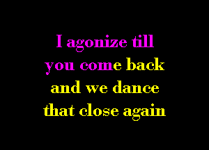 I agonize till
you come back
and we dance

that close again

g