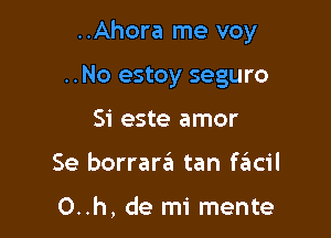 ..Ahora me voy

..No estoy seguro
Si este amor
Se borrara tan facil

O..h, de mi mente