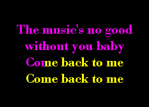 The music's 110 good
Without you baby
Come back to me
Come back to me