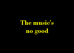 The music's

no good