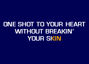 ONE SHOT TO YOUR HEART
WITHOUT BREAKIN'
YOUR SKIN