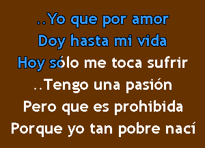 ..Yo que por amor
Doy hasta mi Vida
Hoy sdlo me toca sufrir
..Tengo una pasic'm
Pero que es prohibida
Porque yo tan pobre naci