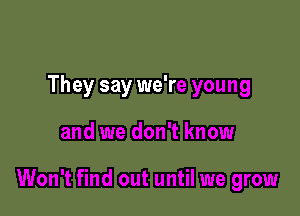 They say we're young

and we don't know

Won't find out until we grow