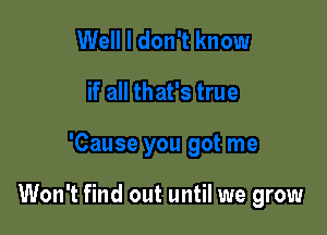 Well I don't know
if all that's true

'Cause you got me

Won't find out until we grow