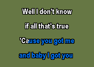 Well I don't know
if all that's true

'Cause you got me

and baby I got you